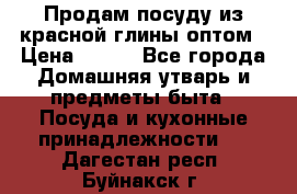 Продам посуду из красной глины оптом › Цена ­ 100 - Все города Домашняя утварь и предметы быта » Посуда и кухонные принадлежности   . Дагестан респ.,Буйнакск г.